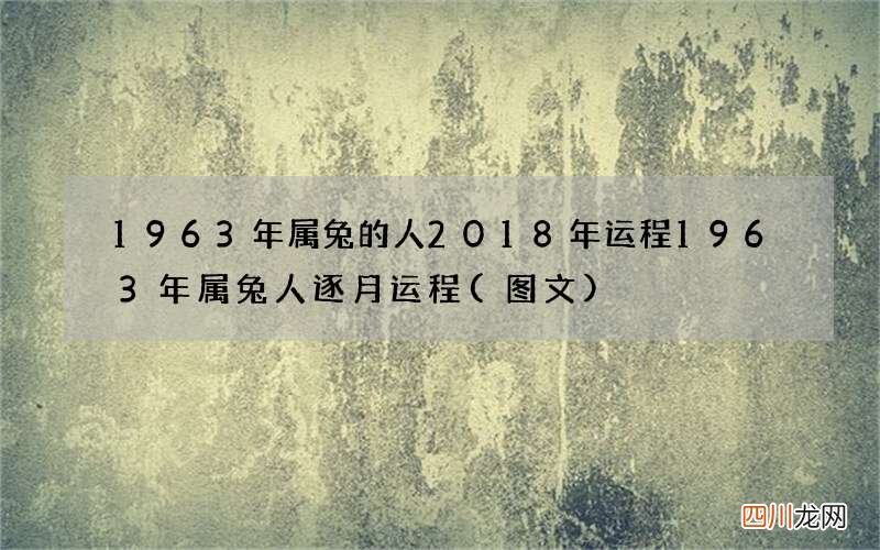 图文 1963年属兔的人2018年运程 1963年属兔人逐月运程