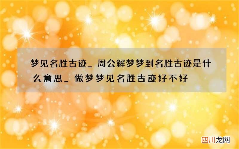 梦见名胜古迹_周公解梦梦到名胜古迹是什么意思_做梦梦见名胜古迹好不好