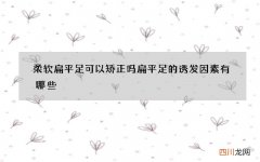 柔软扁平足可以矫正吗 扁平足的诱发因素有哪些
