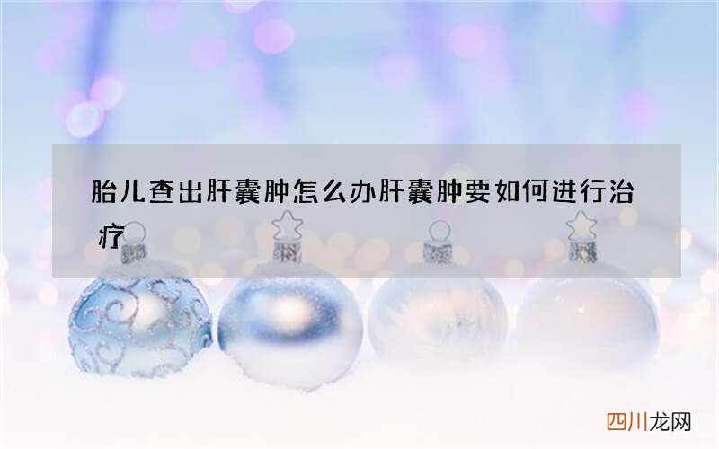 胎儿查出肝囊肿怎么办 肝囊肿要如何进行治疗