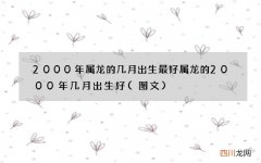 图文 2000年属龙的几月出生最好 属龙的2000年几月出生好