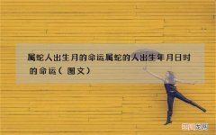 图文 属蛇人出生月的命运 属蛇的人出生年月日时的命运