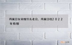 丙寅日女命嫁什么老公，丙寅日柱2022 年婚姻
