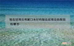 智齿冠周炎用漱口水好吗 智齿冠周炎的原因有哪些