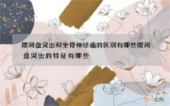 腰间盘突出和坐骨神经痛的区别有哪些 腰间盘突出的特征有哪些