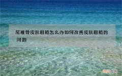 尾椎骨皮肤粗糙怎么办 如何改善皮肤粗糙的问题