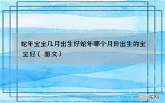 图文 蛇年宝宝几月出生好 蛇年哪个月份出生的宝宝好