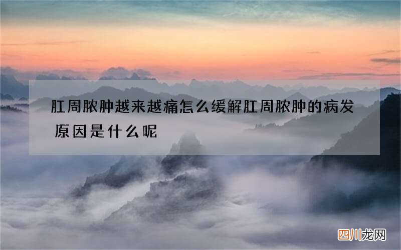 肛周脓肿越来越痛怎么缓解 肛周脓肿的病发原因是什么呢