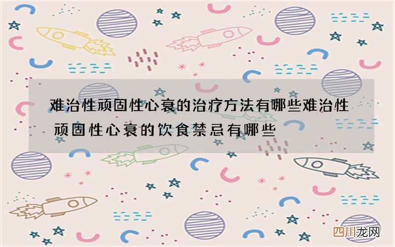 难治性顽固性心衰的治疗方法有哪些 难治性顽固性心衰的饮食禁忌有哪些