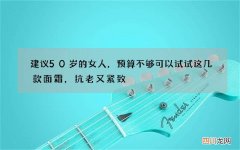 建议50岁的女人，预算不够可以试试这几款面霜，抗老又紧致