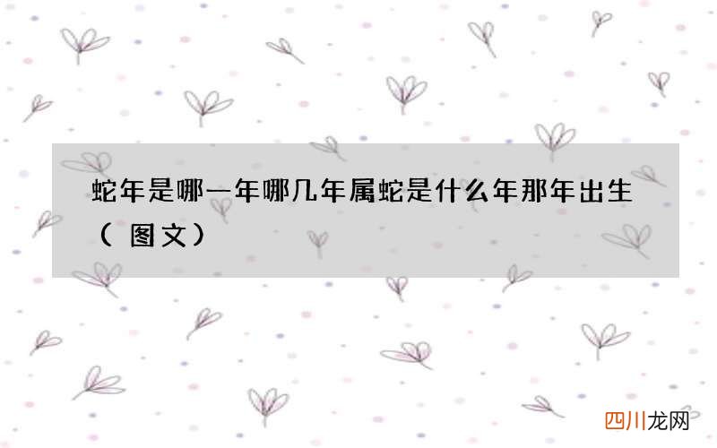 图文 蛇年是哪一年哪几年 属蛇是什么年那年出生