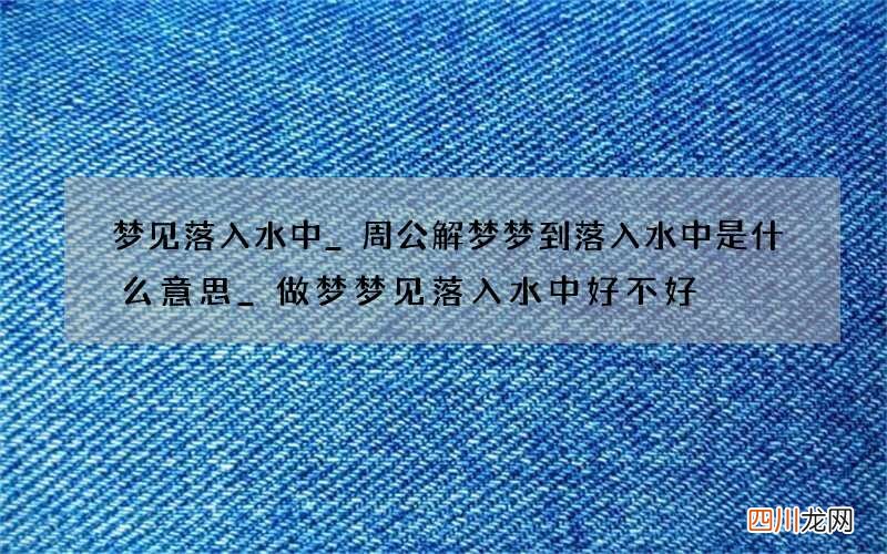 梦见落入水中_周公解梦梦到落入水中是什么意思_做梦梦见落入水中好不好
