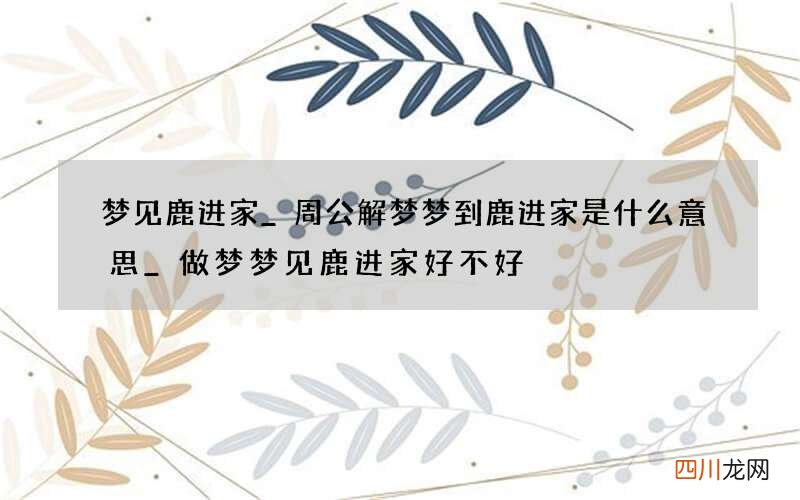梦见鹿进家_周公解梦梦到鹿进家是什么意思_做梦梦见鹿进家好不好