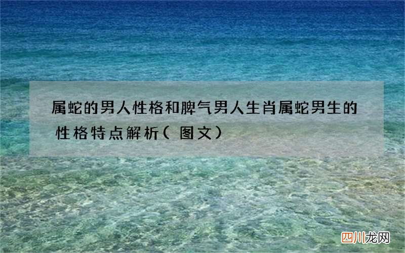 图文 属蛇的男人性格和脾气男人 生肖属蛇男生的性格特点解析