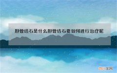 胆管结石是什么 胆管结石要如何进行治疗呢