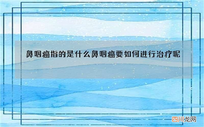 鼻咽癌指的是什么 鼻咽癌要如何进行治疗呢