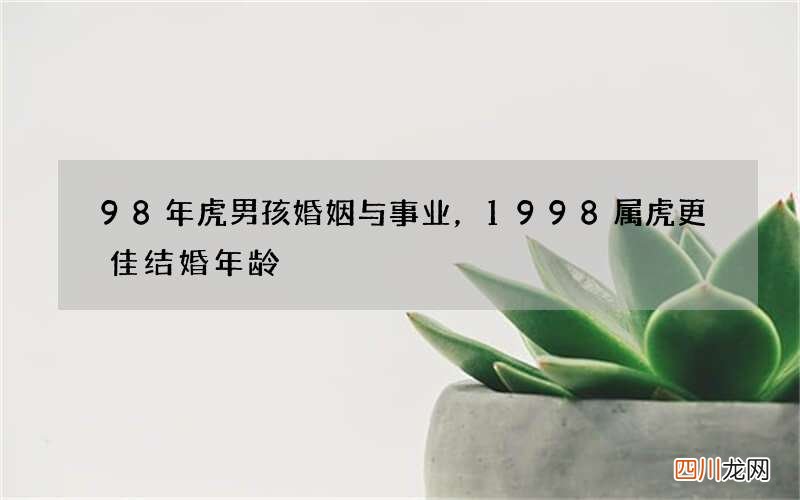 98年虎男孩婚姻与事业，1998属虎更佳结婚年龄