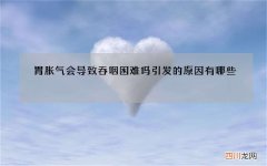胃胀气会导致吞咽困难吗 引发的原因有哪些