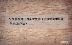 可以尝试中医益气乌发疗法 50岁怎样让白头发变黑