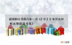 2020年什么时候出现超级月亮 超级粉红月亮几年一次