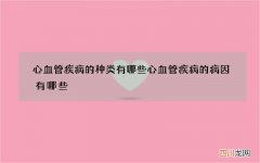 心血管疾病的种类有哪些 心血管疾病的病因有哪些