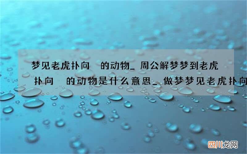梦见老虎扑向別的动物_周公解梦梦到老虎扑向別的动物是什么意思_做梦梦见老虎扑向別的动物好不好
