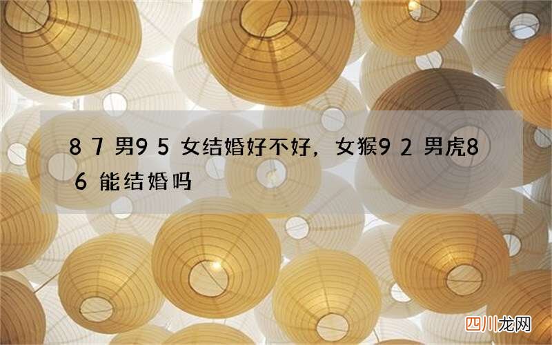 87男95女结婚好不好，女猴92男虎86能结婚吗