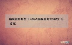 脑膜瘤都有些什么特点 脑膜瘤要如何进行治疗呢