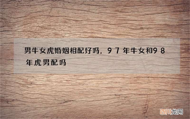 男牛女虎婚姻相配好吗，97年牛女和98年虎男配吗