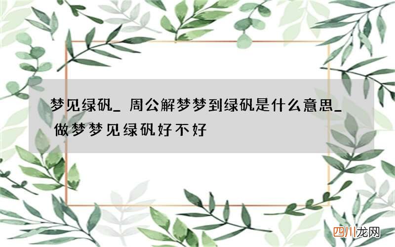 梦见绿矾_周公解梦梦到绿矾是什么意思_做梦梦见绿矾好不好