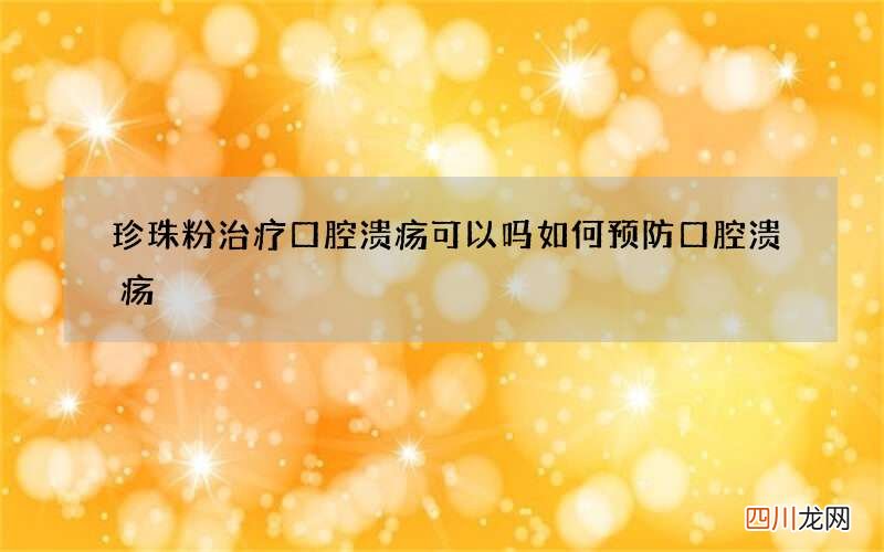 珍珠粉治疗口腔溃疡可以吗 如何预防口腔溃疡