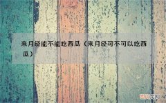 来月经可不可以吃西瓜 来月经能不能吃西瓜