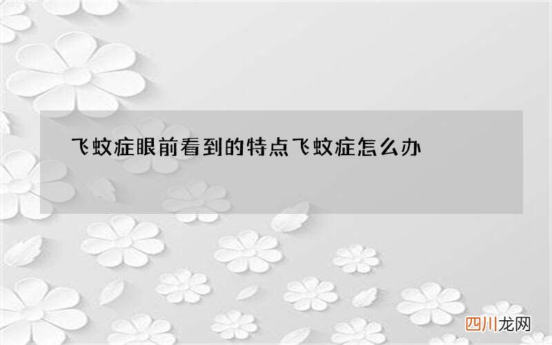飞蚊症眼前看到的特点 飞蚊症怎么办