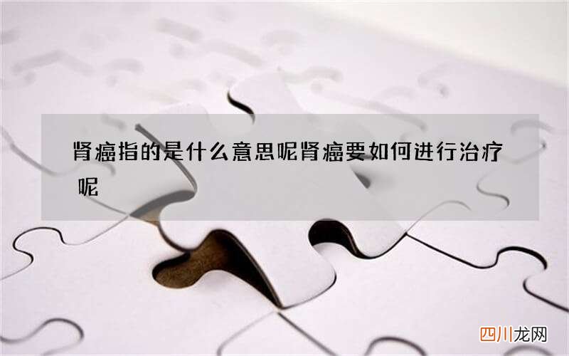 肾癌指的是什么意思呢 肾癌要如何进行治疗呢