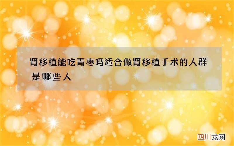 肾移植能吃青枣吗 适合做肾移植手术的人群是哪些人