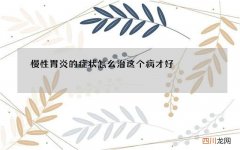慢性胃炎的症状 怎么治这个病才好