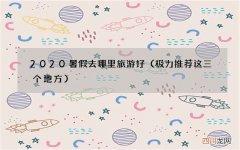 极力推荐这三个地方 2020暑假去哪里旅游好