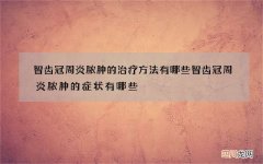 智齿冠周炎脓肿的治疗方法有哪些 智齿冠周炎脓肿的症状有哪些