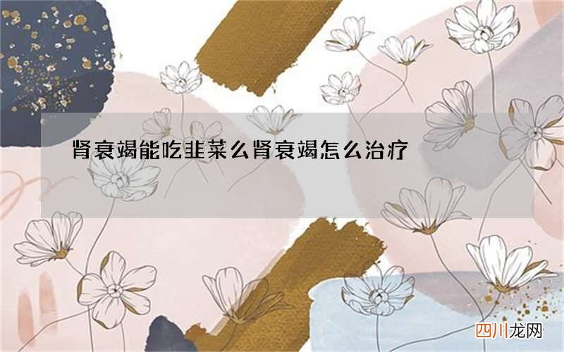 肾衰竭能吃韭菜么 肾衰竭怎么治疗