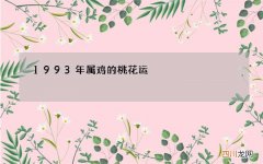 1993年属鸡的桃花运，93年属鸡女的姻缘2022