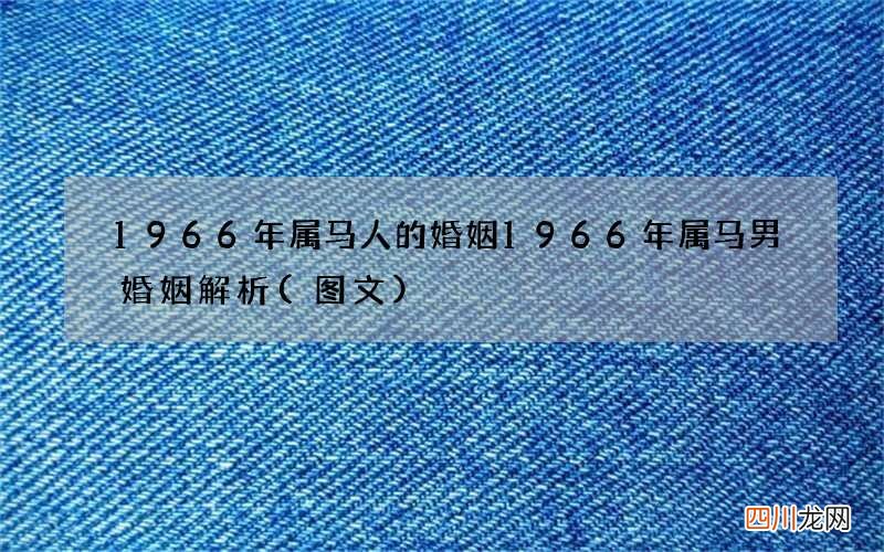 图文 1966年属马人的婚姻 1966年属马男婚姻解析