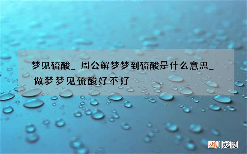 梦见硫酸_周公解梦梦到硫酸是什么意思_做梦梦见硫酸好不好