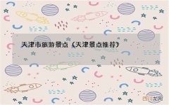 天津景点推荐 天津市旅游景点