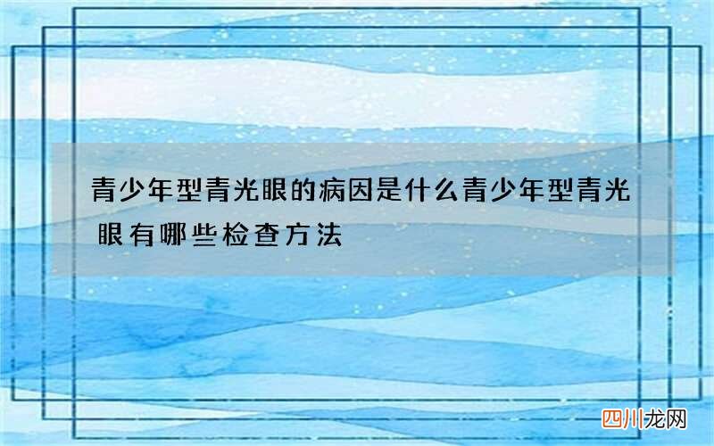 青少年型青光眼的病因是什么 青少年型青光眼有哪些检查方法