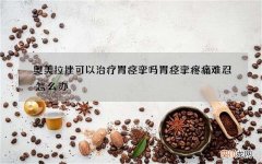 奥美拉挫可以治疗胃痉挛吗 胃痉挛疼痛难忍怎么办
