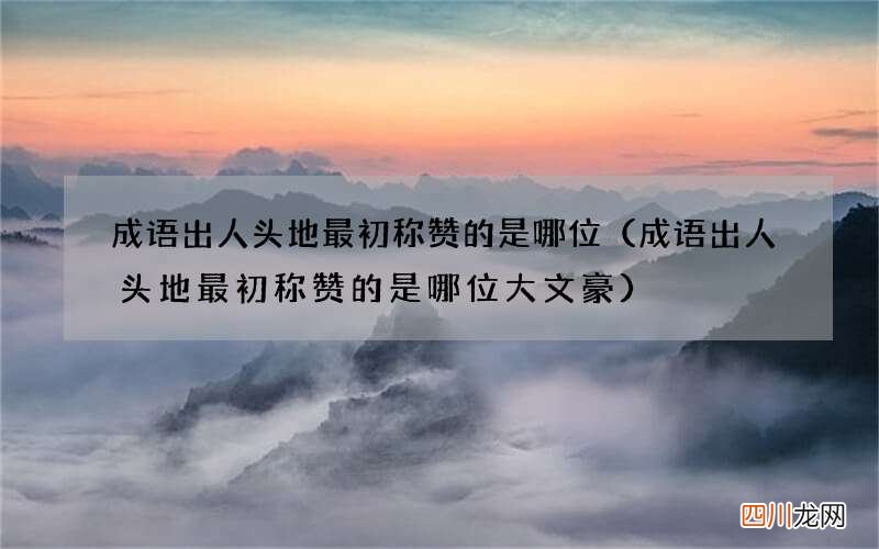 成语出人头地最初称赞的是哪位大文豪 成语出人头地最初称赞的是哪位