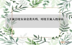 壬寅日柱女命会丧夫吗，时柱壬寅人的命运