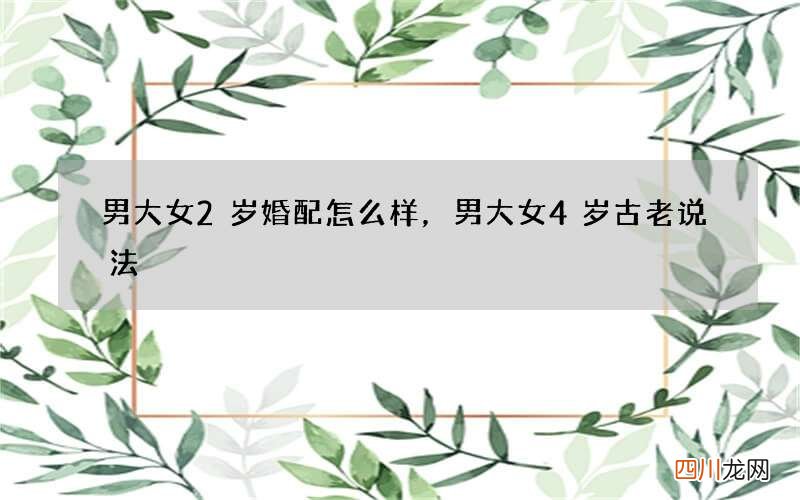 男大女2岁婚配怎么样，男大女4岁古老说法