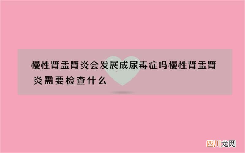 慢性肾盂肾炎会发展成尿毒症吗 慢性肾盂肾炎需要检查什么