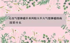 右支气管肿瘤手术风险大不大 气管肿瘤的病因是什么